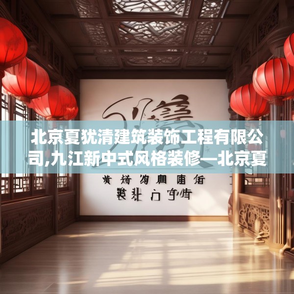 北京夏犹清建筑装饰工程有限公司,九江新中式风格装修—北京夏犹清建筑装饰工程有限公司279.a155b156c159fgy.166fghfd