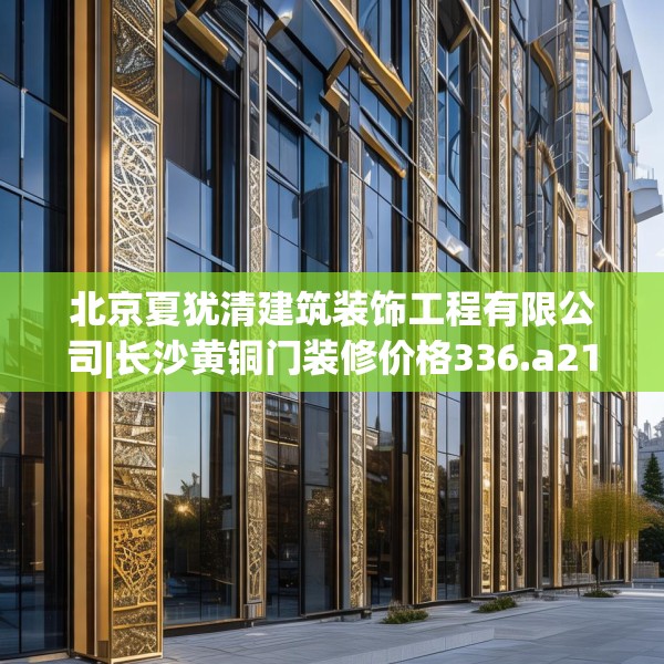 北京夏犹清建筑装饰工程有限公司|长沙黄铜门装修价格336.a212b213c216fgy.223lkjl