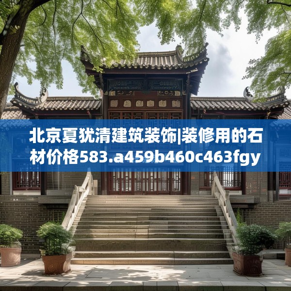 北京夏犹清建筑装饰|装修用的石材价格583.a459b460c463fgy.470fdsfds