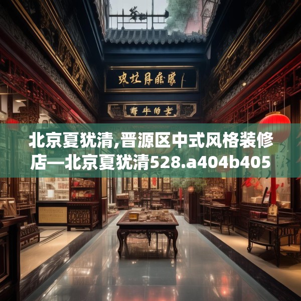 北京夏犹清,晋源区中式风格装修店—北京夏犹清528.a404b405c408fgy.415dsfds