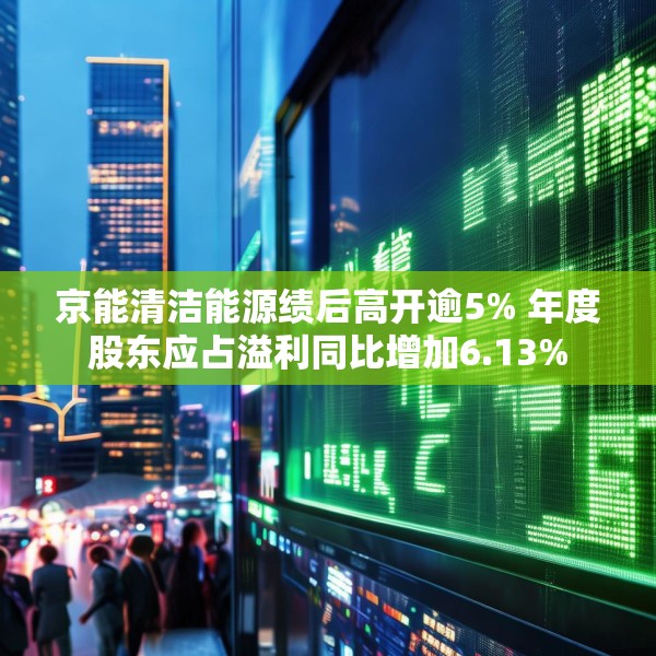 京能清洁能源绩后高开逾5% 年度股东应占溢利同比增加6.13%