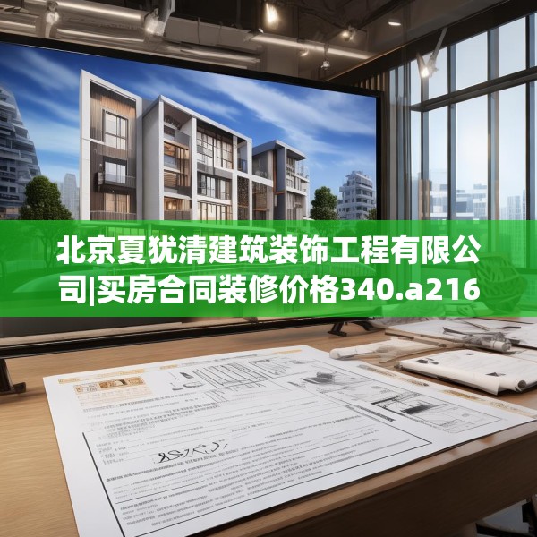北京夏犹清建筑装饰工程有限公司|买房合同装修价格340.a216b217c220fgy.227dewqe