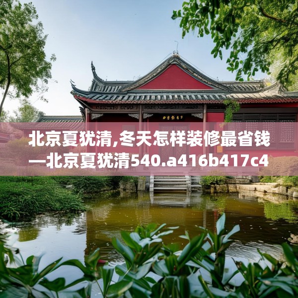 北京夏犹清,冬天怎样装修最省钱—北京夏犹清540.a416b417c420fgy.427nbn