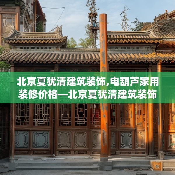北京夏犹清建筑装饰,电葫芦家用装修价格—北京夏犹清建筑装饰301.a177b178c181fgy.188poiy