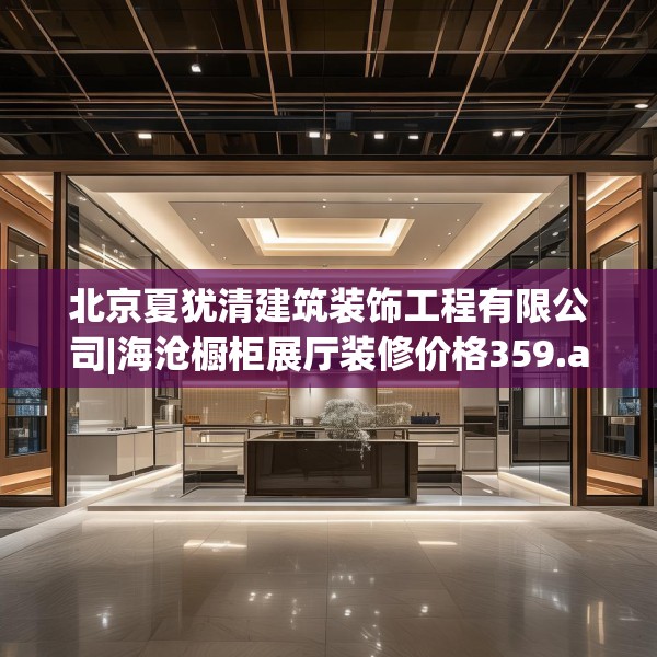 北京夏犹清建筑装饰工程有限公司|海沧橱柜展厅装修价格359.a235b236c239fgy.246bnbn