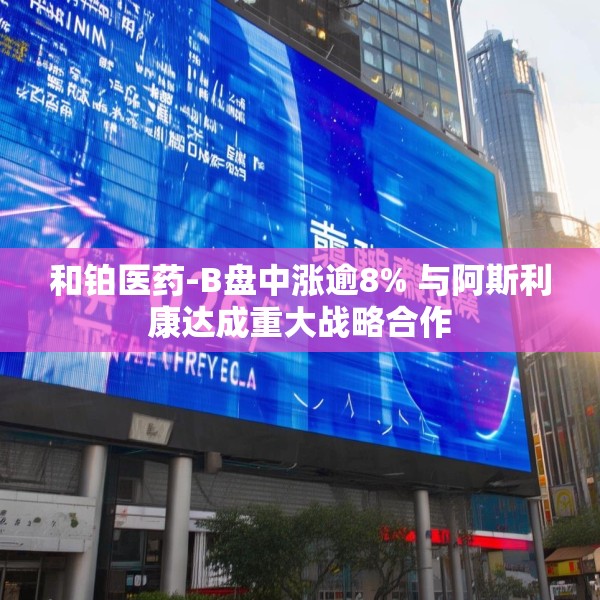 和铂医药-B盘中涨逾8% 与阿斯利康达成重大战略合作
