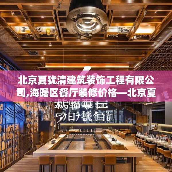 北京夏犹清建筑装饰工程有限公司,海曙区餐厅装修价格—北京夏犹清建筑装饰工程有限公司563.a439b440c443fgy.450fds