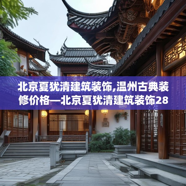 北京夏犹清建筑装饰,温州古典装修价格—北京夏犹清建筑装饰288.a164b165c168fgy.175nbn