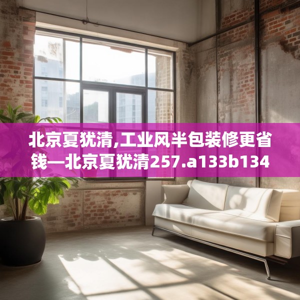 北京夏犹清,工业风半包装修更省钱—北京夏犹清257.a133b134c137fgy.144fds