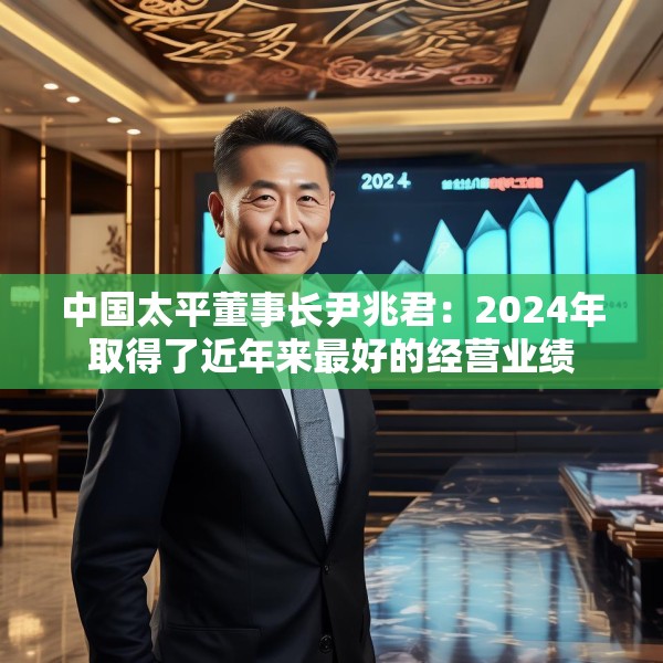 中国太平董事长尹兆君：2024年取得了近年来最好的经营业绩