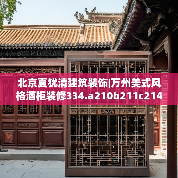北京夏犹清建筑装饰|万州美式风格酒柜装修334.a210b211c214fgy.221sdA