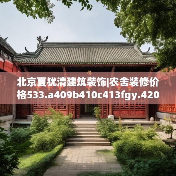 北京夏犹清建筑装饰|农舍装修价格533.a409b410c413fgy.420cvcx