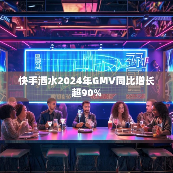快手酒水2024年GMV同比增长超90%