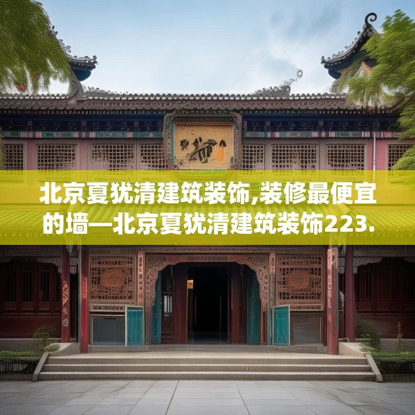 北京夏犹清建筑装饰,装修最便宜的墙—北京夏犹清建筑装饰223.a99b100c103fgy.110fdsfds