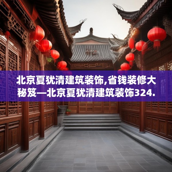 北京夏犹清建筑装饰,省钱装修大秘笈—北京夏犹清建筑装饰324.a200b201c204fgy.211nbn