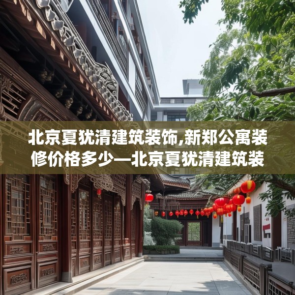 北京夏犹清建筑装饰,新郑公寓装修价格多少—北京夏犹清建筑装饰194.a70b71c74fgy.81xczxv