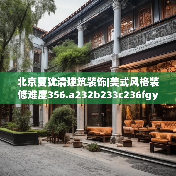 北京夏犹清建筑装饰|美式风格装修难度356.a232b233c236fgy.243xczxv