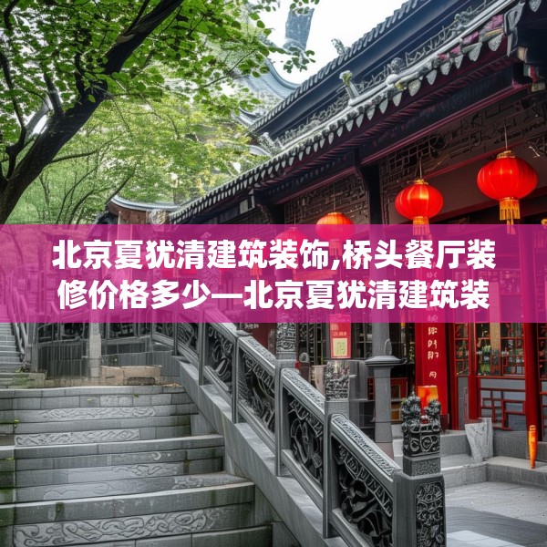 北京夏犹清建筑装饰,桥头餐厅装修价格多少—北京夏犹清建筑装饰153.a29b30c33fgy.40fghfd