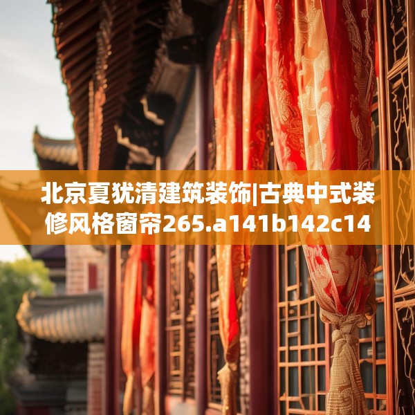 北京夏犹清建筑装饰|古典中式装修风格窗帘265.a141b142c145fgy.152poiy
