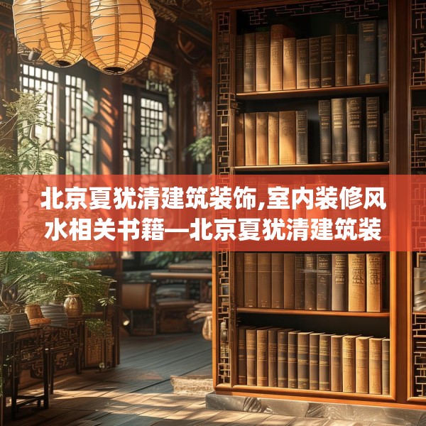 北京夏犹清建筑装饰,室内装修风水相关书籍—北京夏犹清建筑装饰421.a297b298c301fgy.308fdsfds
