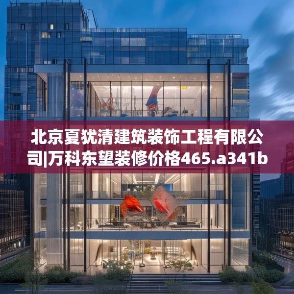 北京夏犹清建筑装饰工程有限公司|万科东望装修价格465.a341b342c345fgy.352fhsg