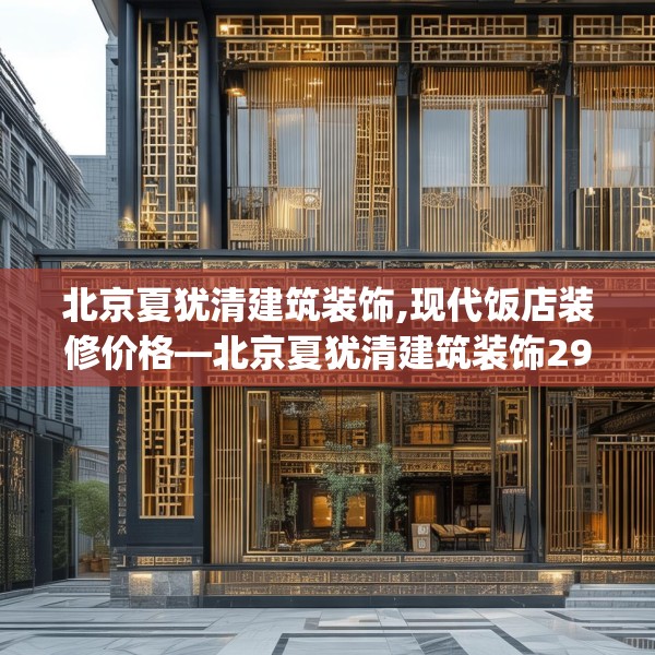 北京夏犹清建筑装饰,现代饭店装修价格—北京夏犹清建筑装饰297.a173b174c177fgy.184fghfd