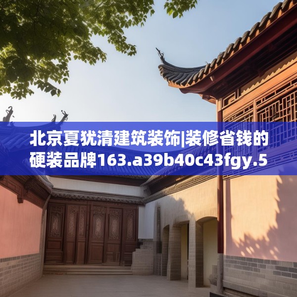 北京夏犹清建筑装饰|装修省钱的硬装品牌163.a39b40c43fgy.50jhhj