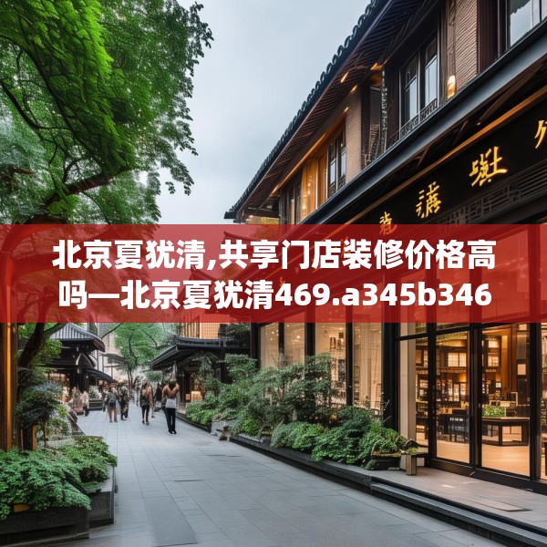 北京夏犹清,共享门店装修价格高吗—北京夏犹清469.a345b346c349fgy.356jhhj