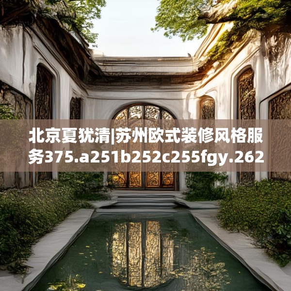 北京夏犹清|苏州欧式装修风格服务375.a251b252c255fgy.262fhsg