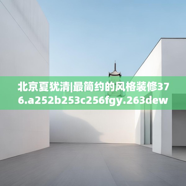 北京夏犹清|最简约的风格装修376.a252b253c256fgy.263dewqe