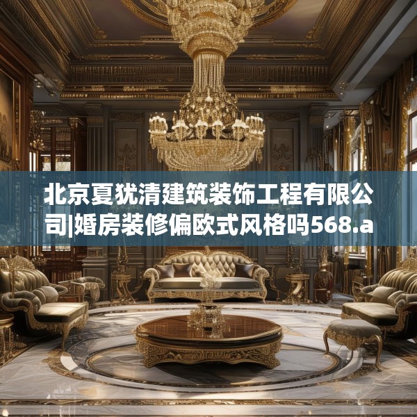 北京夏犹清建筑装饰工程有限公司|婚房装修偏欧式风格吗568.a444b445c448fgy.455sdA