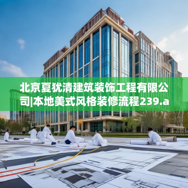 北京夏犹清建筑装饰工程有限公司|本地美式风格装修流程239.a115b116c119fgy.126fds