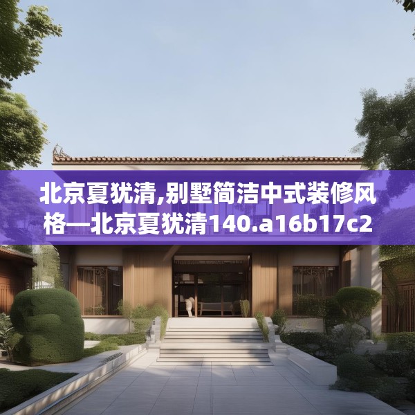 北京夏犹清,别墅简洁中式装修风格—北京夏犹清140.a16b17c20fgy.27xczxv