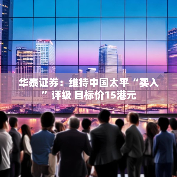 华泰证券：维持中国太平“买入”评级 目标价15港元