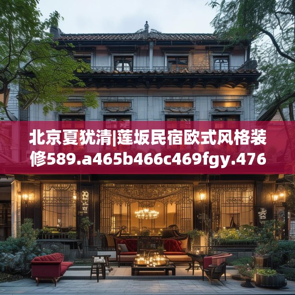 北京夏犹清|莲坂民宿欧式风格装修589.a465b466c469fgy.476poiy