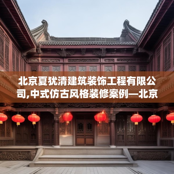 北京夏犹清建筑装饰工程有限公司,中式仿古风格装修案例—北京夏犹清建筑装饰工程有限公司242.a118b119c122fgy.129wew