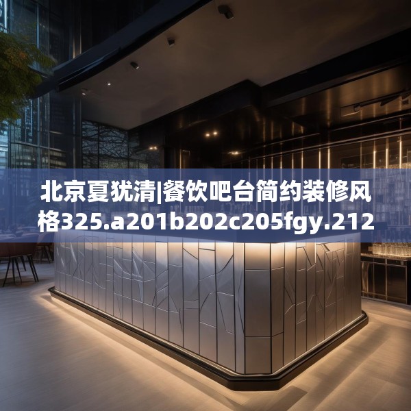 北京夏犹清|餐饮吧台简约装修风格325.a201b202c205fgy.212jhhj