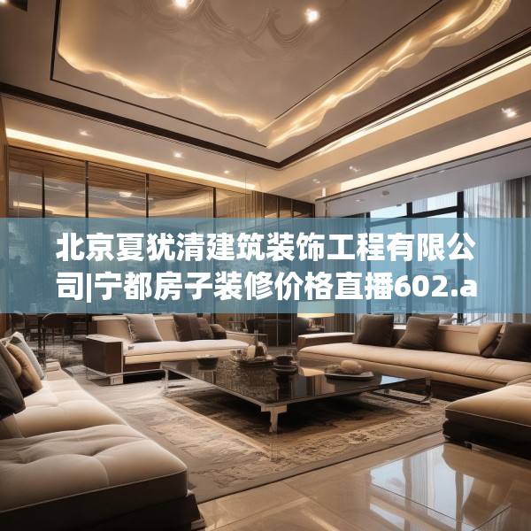 北京夏犹清建筑装饰工程有限公司|宁都房子装修价格直播602.a478b479c482fgy.489wew