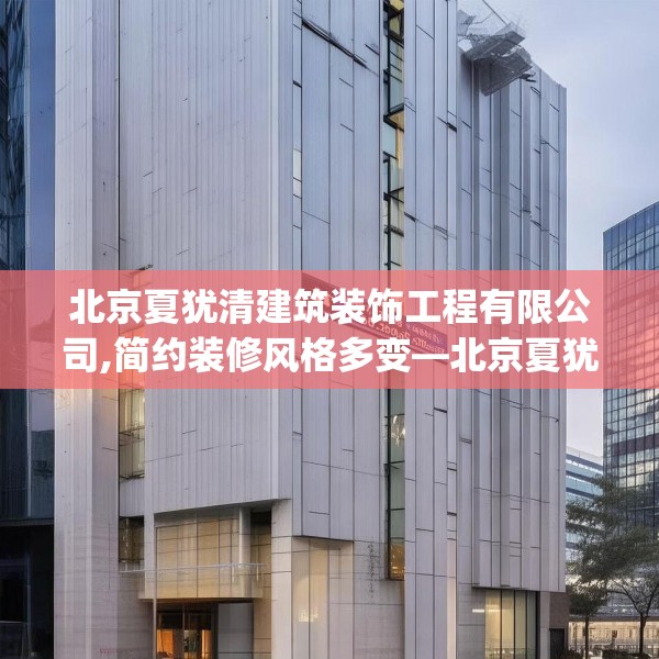 北京夏犹清建筑装饰工程有限公司,简约装修风格多变—北京夏犹清建筑装饰工程有限公司185.a61b62c65fgy.72fds