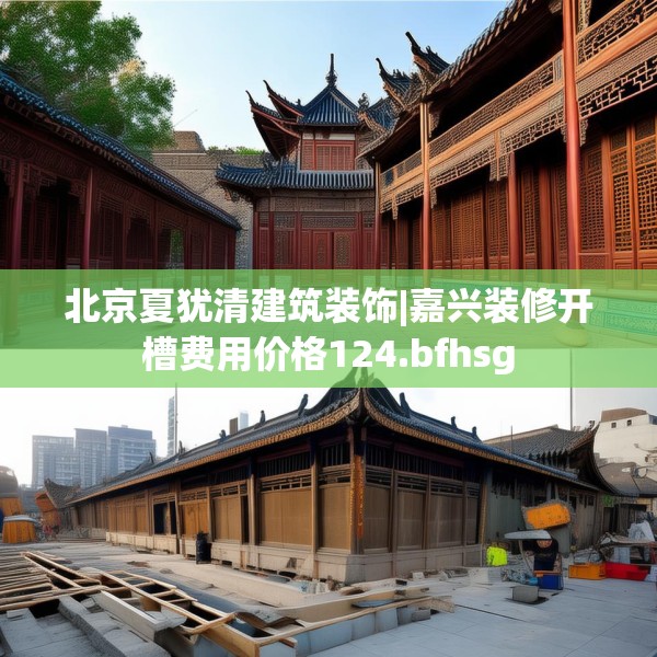 北京夏犹清建筑装饰|嘉兴装修开槽费用价格124.bfhsg