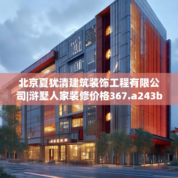 北京夏犹清建筑装饰工程有限公司|浒墅人家装修价格367.a243b244c247fgy.254fdsfds