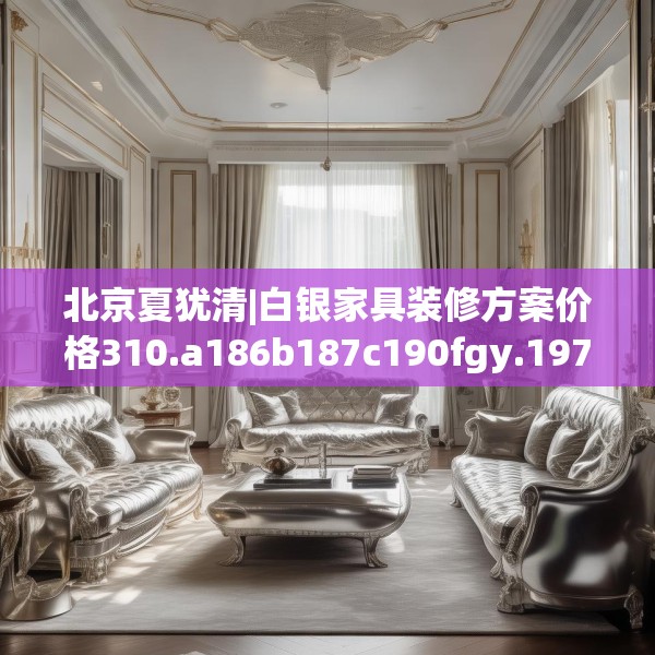 北京夏犹清|白银家具装修方案价格310.a186b187c190fgy.197htyj