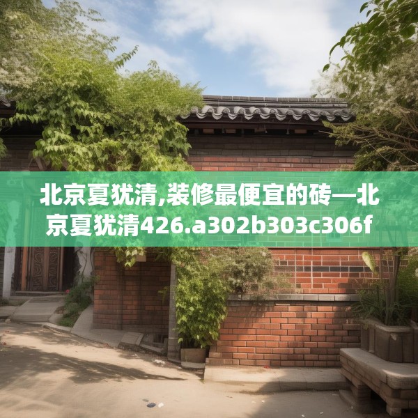 北京夏犹清,装修最便宜的砖—北京夏犹清426.a302b303c306fgy.313lkjl