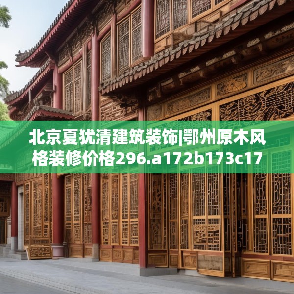 北京夏犹清建筑装饰|鄂州原木风格装修价格296.a172b173c176fgy.183wew