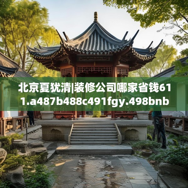 北京夏犹清|装修公司哪家省钱611.a487b488c491fgy.498bnbn