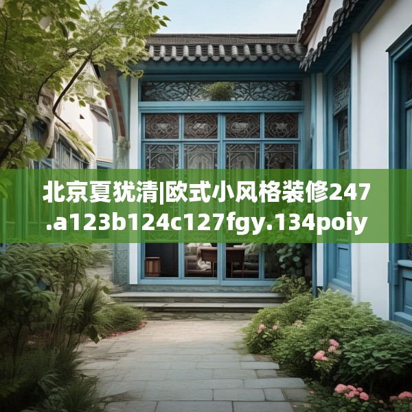 北京夏犹清|欧式小风格装修247.a123b124c127fgy.134poiy