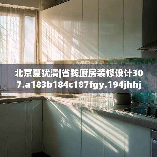 北京夏犹清|省钱厨房装修设计307.a183b184c187fgy.194jhhj