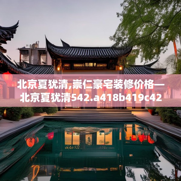 北京夏犹清,崇仁豪宅装修价格—北京夏犹清542.a418b419c422fgy.42976661