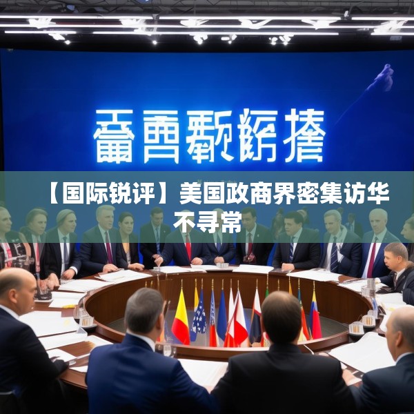【国际锐评】美国政商界密集访华不寻常