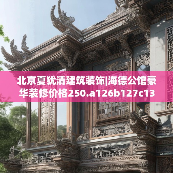 北京夏犹清建筑装饰|海德公馆豪华装修价格250.a126b127c130fgy.137dewqe